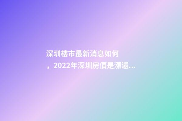 深圳樓市最新消息如何，2022年深圳房價是漲還是跌?